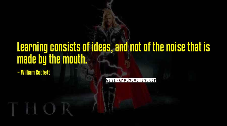 William Cobbett quotes: Learning consists of ideas, and not of the noise that is made by the mouth.