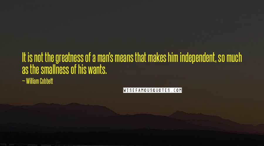 William Cobbett quotes: It is not the greatness of a man's means that makes him independent, so much as the smallness of his wants.