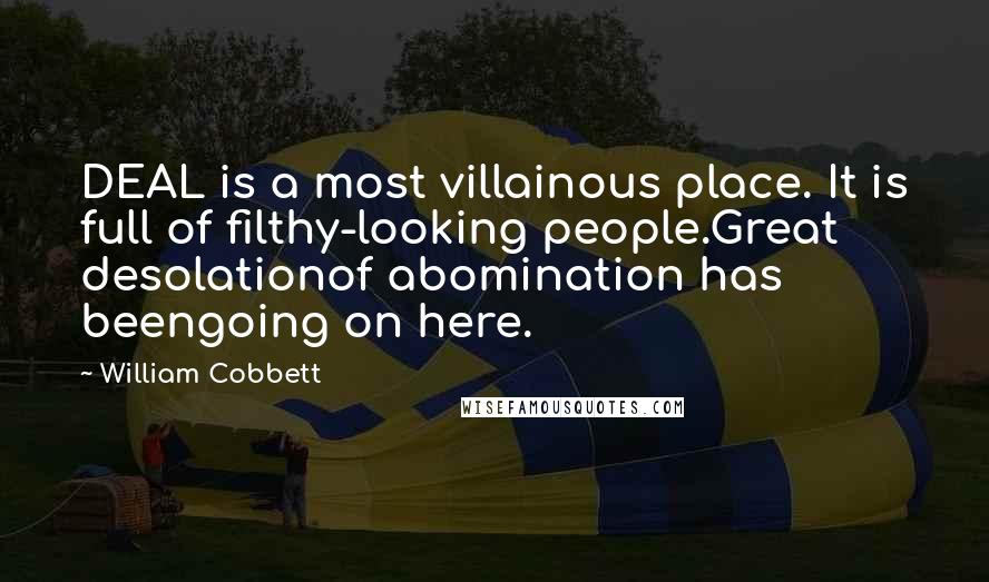 William Cobbett quotes: DEAL is a most villainous place. It is full of filthy-looking people.Great desolationof abomination has beengoing on here.