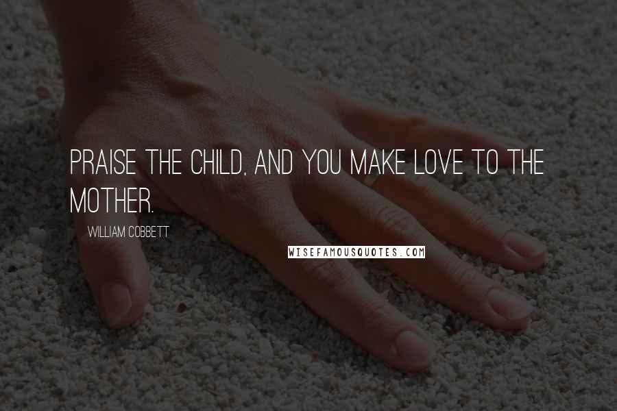 William Cobbett quotes: Praise the child, and you make love to the mother.