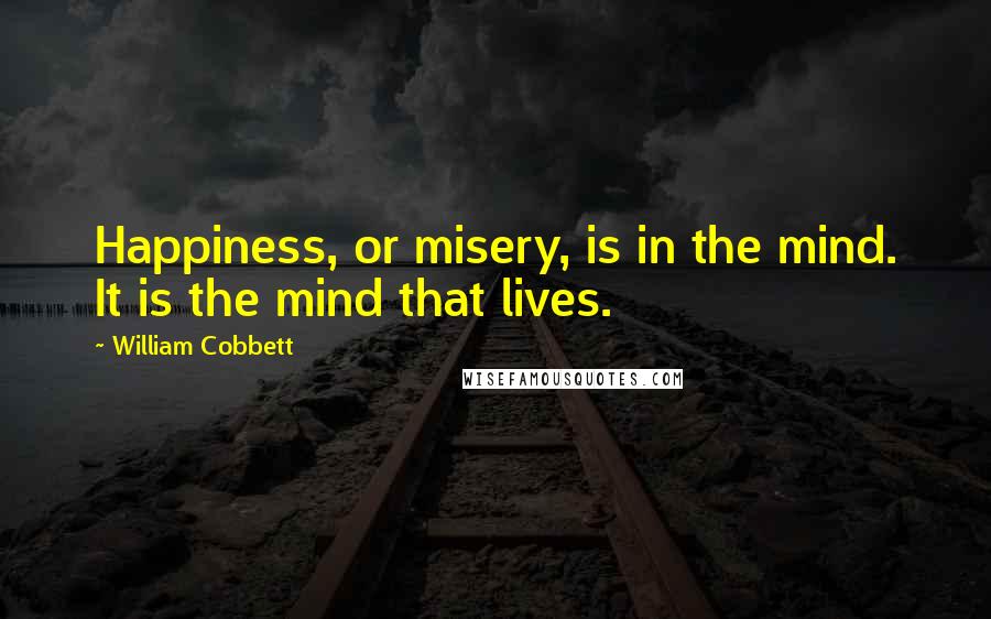 William Cobbett quotes: Happiness, or misery, is in the mind. It is the mind that lives.