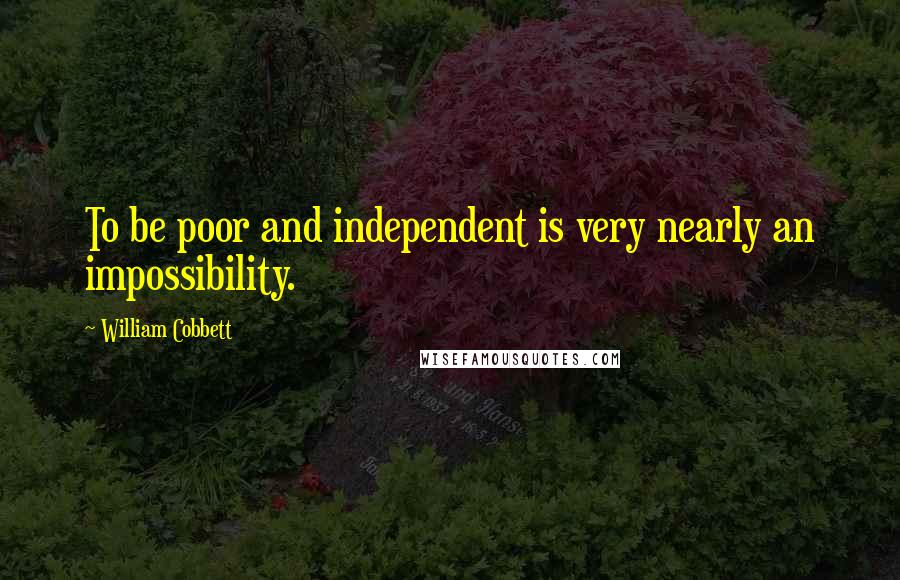 William Cobbett quotes: To be poor and independent is very nearly an impossibility.