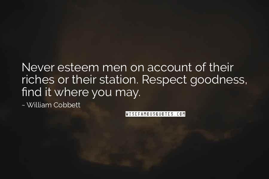 William Cobbett quotes: Never esteem men on account of their riches or their station. Respect goodness, find it where you may.