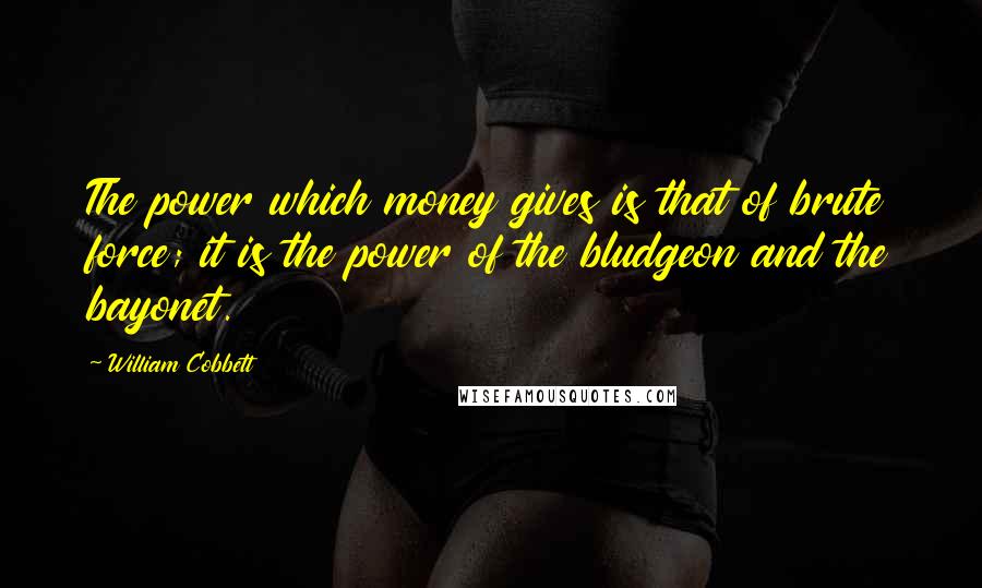 William Cobbett quotes: The power which money gives is that of brute force; it is the power of the bludgeon and the bayonet.