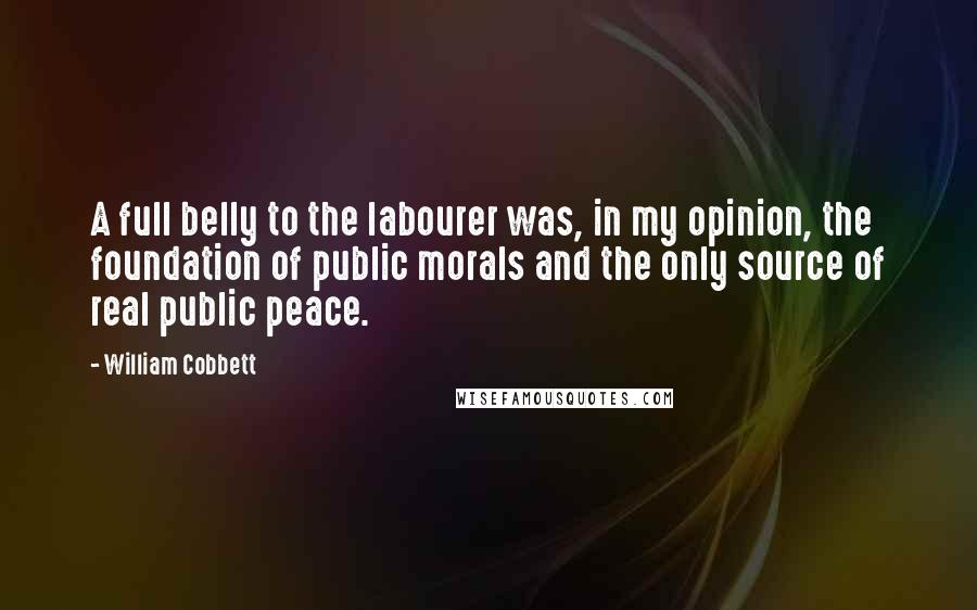 William Cobbett quotes: A full belly to the labourer was, in my opinion, the foundation of public morals and the only source of real public peace.