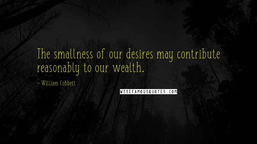 William Cobbett quotes: The smallness of our desires may contribute reasonably to our wealth.
