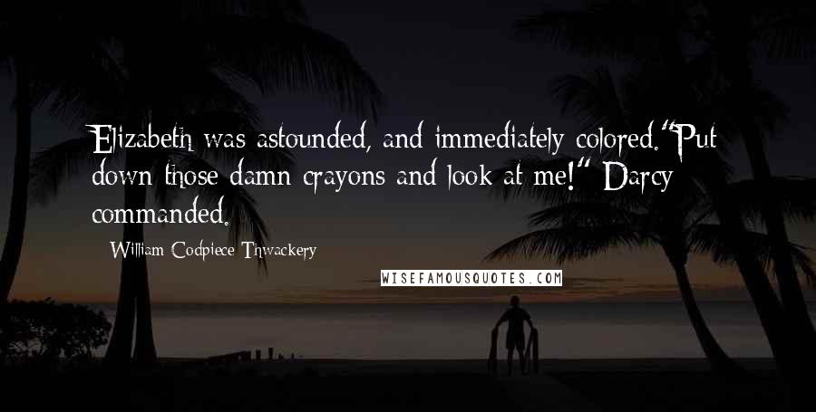 William Codpiece Thwackery quotes: Elizabeth was astounded, and immediately colored."Put down those damn crayons and look at me!" Darcy commanded.