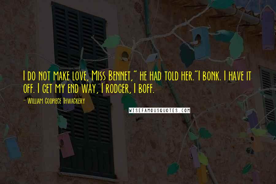 William Codpiece Thwackery quotes: I do not make love, Miss Bennet," he had told her."I bonk. I have it off. I get my end way, I rodger, I boff.