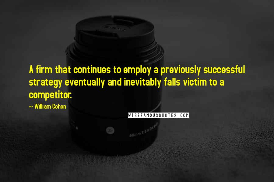 William Cohen quotes: A firm that continues to employ a previously successful strategy eventually and inevitably falls victim to a competitor.