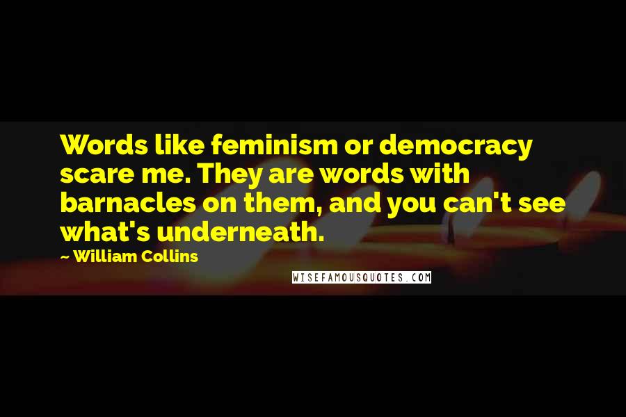 William Collins quotes: Words like feminism or democracy scare me. They are words with barnacles on them, and you can't see what's underneath.