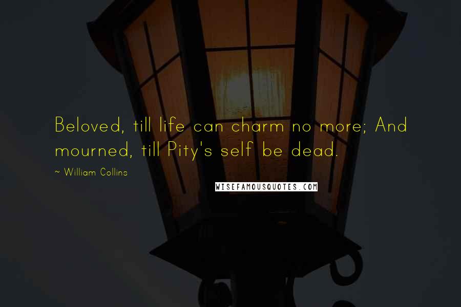 William Collins quotes: Beloved, till life can charm no more; And mourned, till Pity's self be dead.