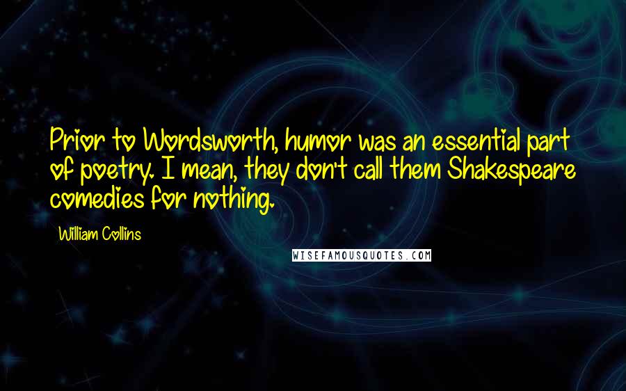 William Collins quotes: Prior to Wordsworth, humor was an essential part of poetry. I mean, they don't call them Shakespeare comedies for nothing.