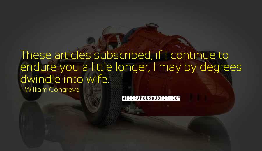 William Congreve quotes: These articles subscribed, if I continue to endure you a little longer, I may by degrees dwindle into wife.