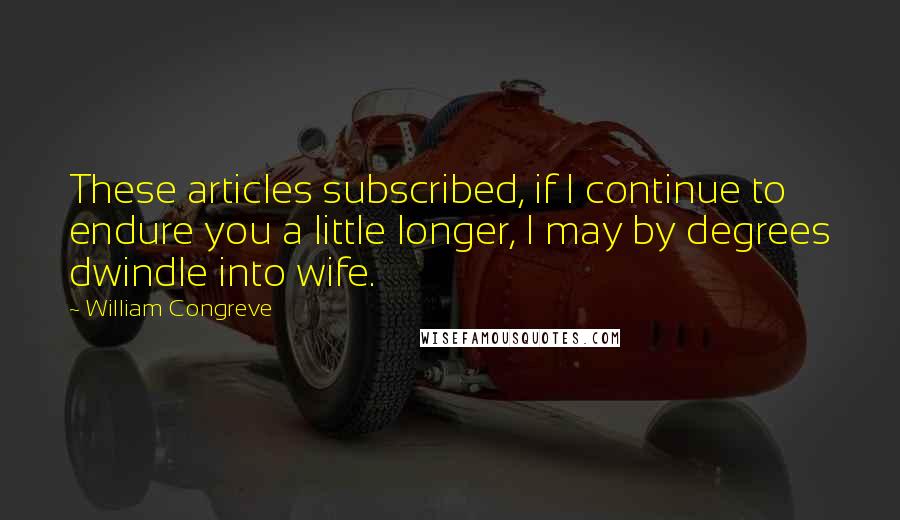 William Congreve quotes: These articles subscribed, if I continue to endure you a little longer, I may by degrees dwindle into wife. William Congreve quotes: These articles subscribed, if I continue to endure you a little longer, I may by degrees dwindle into wife.