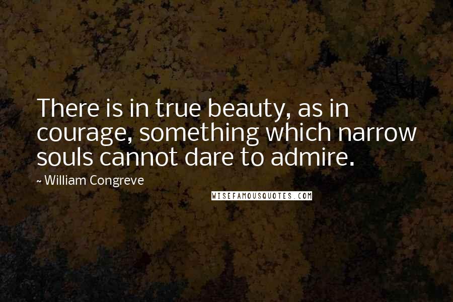 William Congreve quotes: There is in true beauty, as in courage, something which narrow souls cannot dare to admire. William Congreve quotes: There is in true beauty, as in courage, something which narrow souls cannot dare to admire.