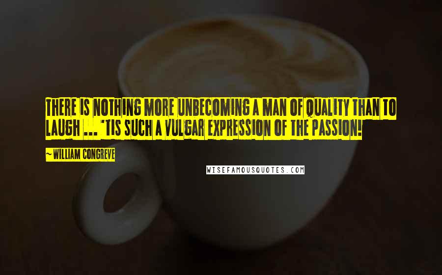 William Congreve quotes: There is nothing more unbecoming a man of quality than to laugh ... 'tis such a vulgar expression of the passion! William Congreve quotes: There is nothing more unbecoming a man of quality than to laugh ... 'tis such a vulgar expression of the passion!