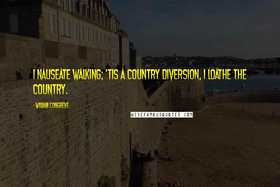 William Congreve quotes: I nauseate walking; 'tis a country diversion, I loathe the country.