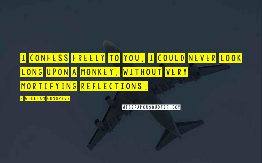 William Congreve quotes: I confess freely to you, I could never look long upon a monkey, without very mortifying reflections.