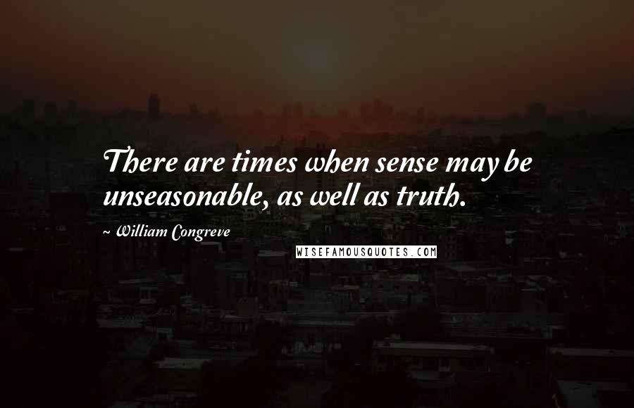 William Congreve quotes: There are times when sense may be unseasonable, as well as truth.