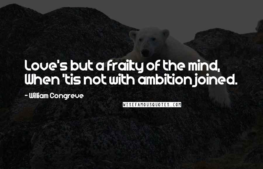 William Congreve quotes: Love's but a frailty of the mind, When 'tis not with ambition joined.