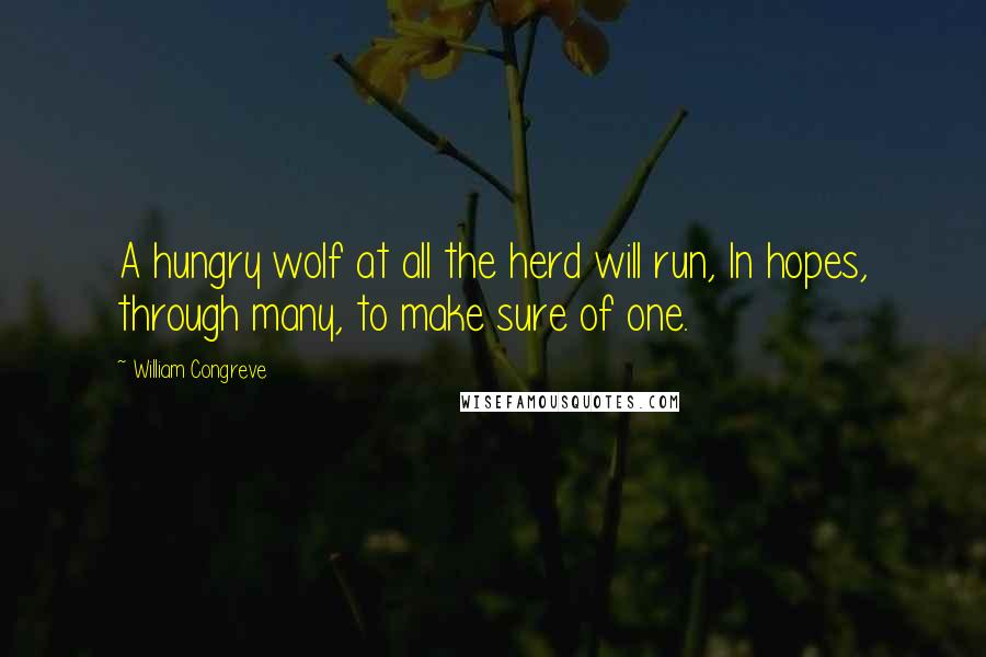 William Congreve quotes: A hungry wolf at all the herd will run, In hopes, through many, to make sure of one.
