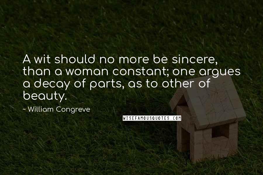 William Congreve quotes: A wit should no more be sincere, than a woman constant; one argues a decay of parts, as to other of beauty. William Congreve quotes: A wit should no more be sincere, than a woman constant; one argues a decay of parts, as to other of beauty.