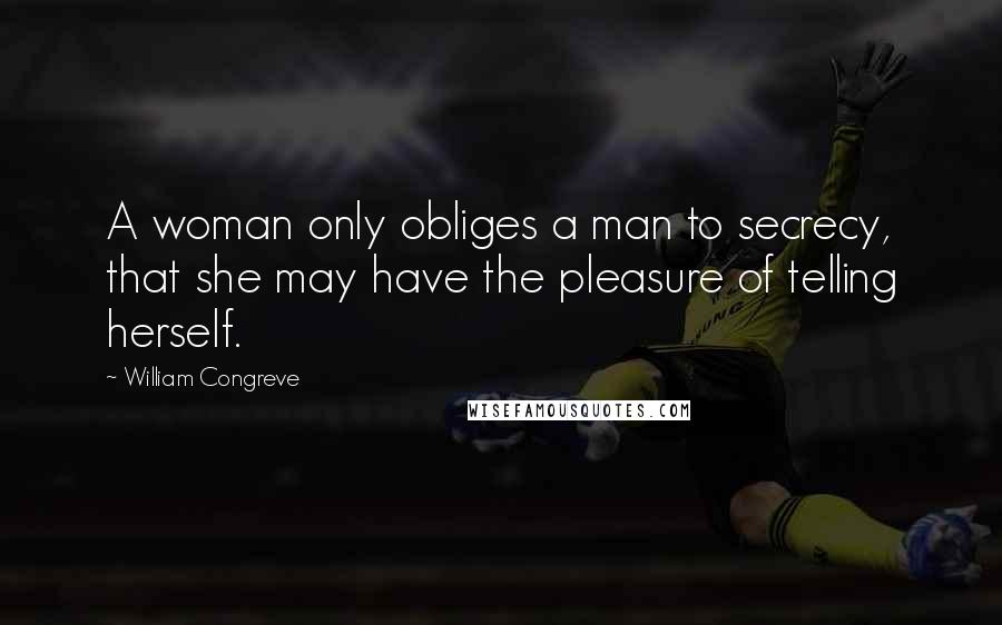 William Congreve quotes: A woman only obliges a man to secrecy, that she may have the pleasure of telling herself.