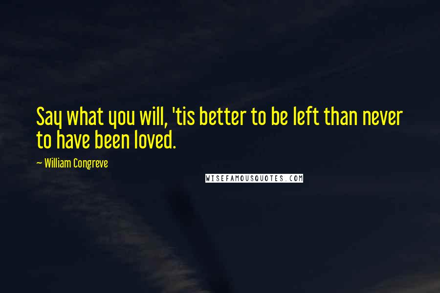 William Congreve quotes: Say what you will, 'tis better to be left than never to have been loved. William Congreve quotes: Say what you will, 'tis better to be left than never to have been loved.