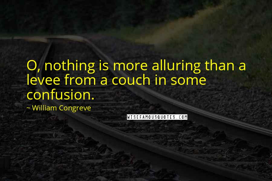 William Congreve quotes: O, nothing is more alluring than a levee from a couch in some confusion.