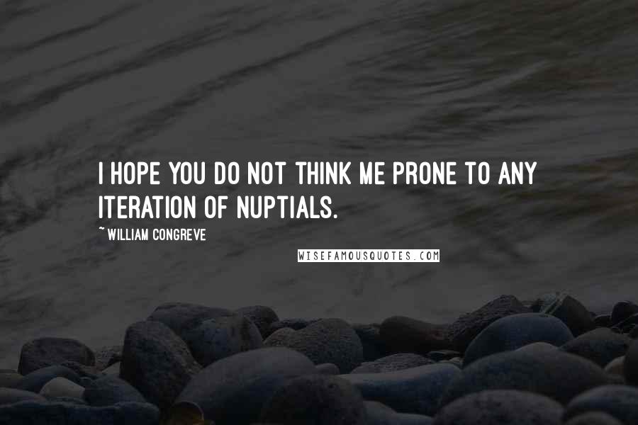 William Congreve quotes: I hope you do not think me prone to any iteration of nuptials.