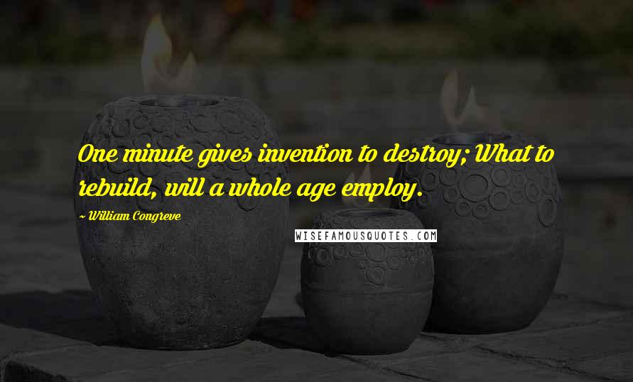 William Congreve quotes: One minute gives invention to destroy; What to rebuild, will a whole age employ. William Congreve quotes: One minute gives invention to destroy; What to rebuild, will a whole age employ.