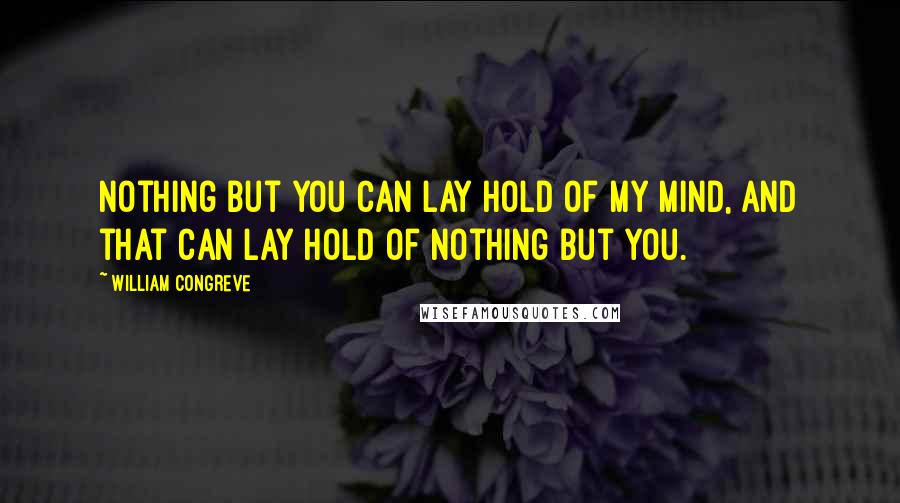 William Congreve quotes: Nothing but you can lay hold of my mind, and that can lay hold of nothing but you. William Congreve quotes: Nothing but you can lay hold of my mind, and that can lay hold of nothing but you.