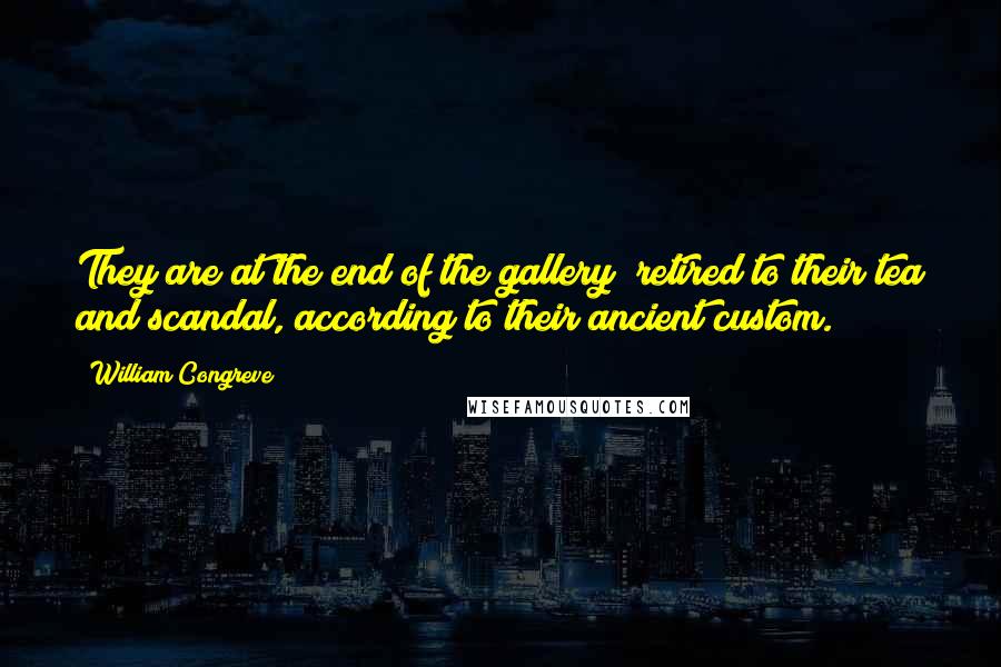 William Congreve quotes: They are at the end of the gallery; retired to their tea and scandal, according to their ancient custom. William Congreve quotes: They are at the end of the gallery; retired to their tea and scandal, according to their ancient custom.