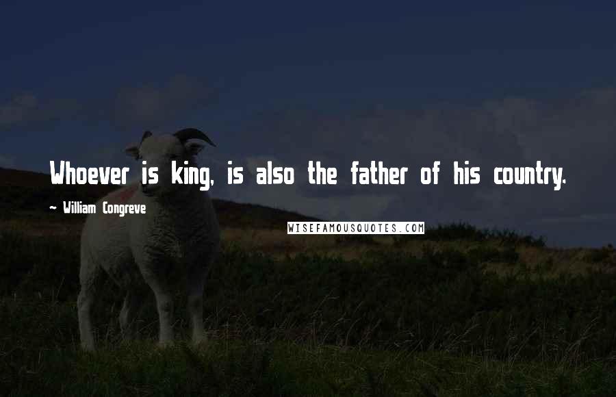 William Congreve quotes: Whoever is king, is also the father of his country.