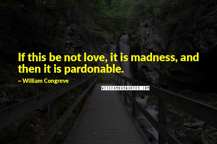 William Congreve quotes: If this be not love, it is madness, and then it is pardonable. William Congreve quotes: If this be not love, it is madness, and then it is pardonable.