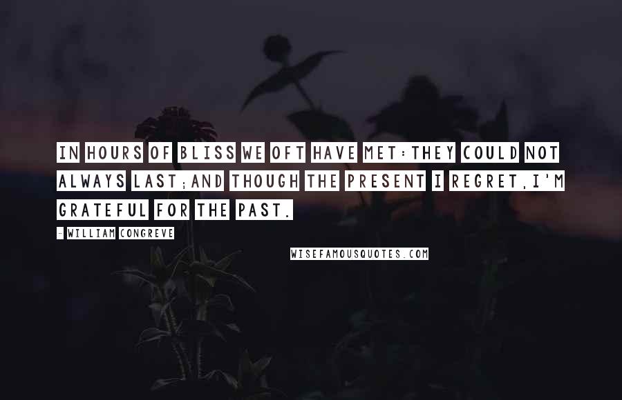 William Congreve quotes: In hours of bliss we oft have met:They could not always last;And though the present I regret,I'm grateful for the past. William Congreve quotes: In hours of bliss we oft have met:They could not always last;And though the present I regret,I'm grateful for the past.
