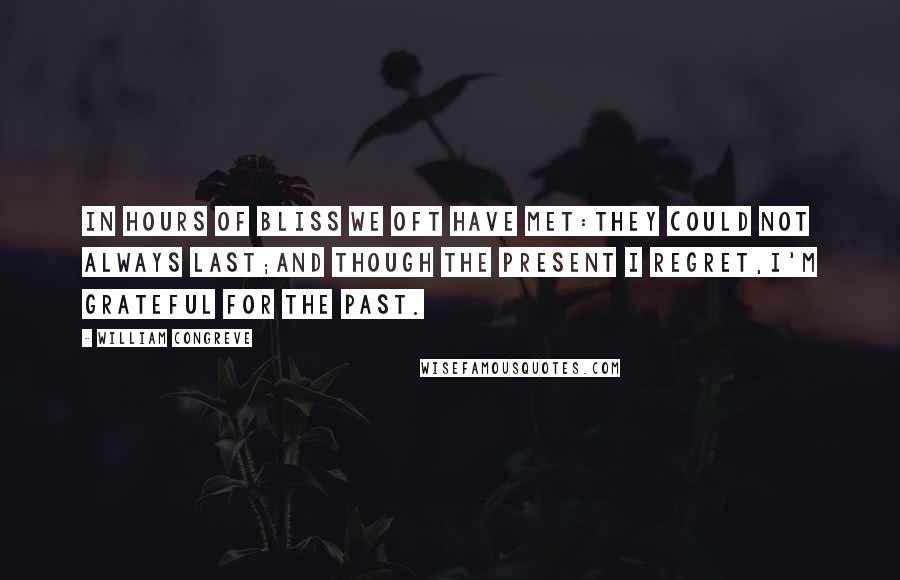 William Congreve quotes: In hours of bliss we oft have met:They could not always last;And though the present I regret,I'm grateful for the past.