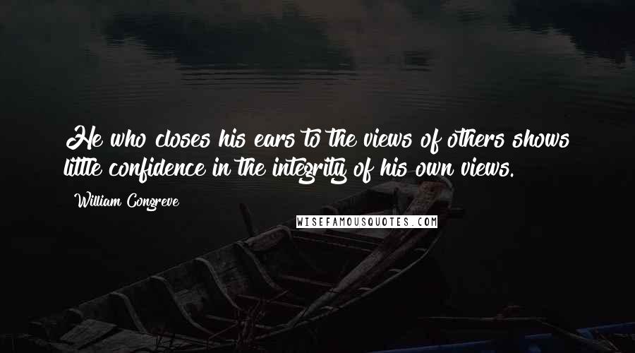 William Congreve quotes: He who closes his ears to the views of others shows little confidence in the integrity of his own views.