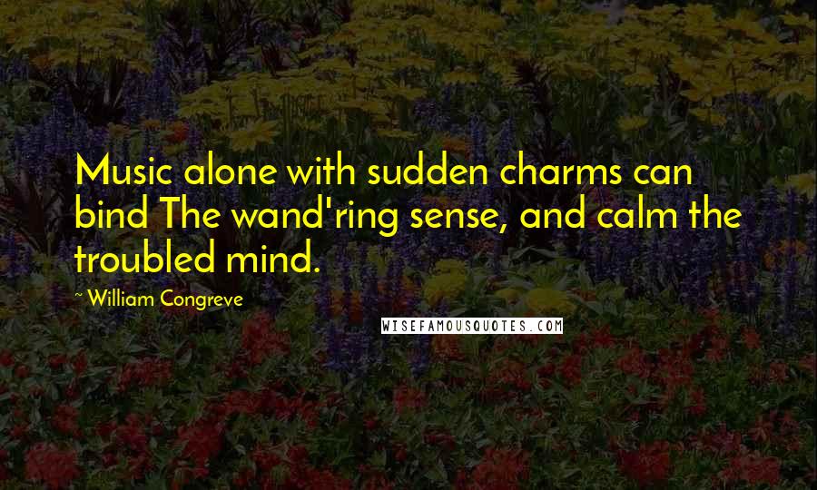 William Congreve quotes: Music alone with sudden charms can bind The wand'ring sense, and calm the troubled mind. William Congreve quotes: Music alone with sudden charms can bind The wand'ring sense, and calm the troubled mind.