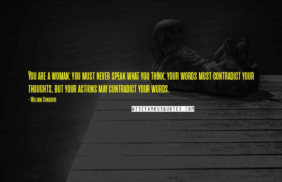 William Congreve quotes: You are a woman: you must never speak what you think; your words must contradict your thoughts, but your actions may contradict your words.