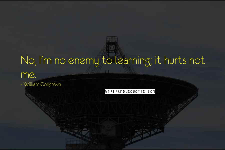 William Congreve quotes: No, I'm no enemy to learning; it hurts not me. William Congreve quotes: No, I'm no enemy to learning; it hurts not me.