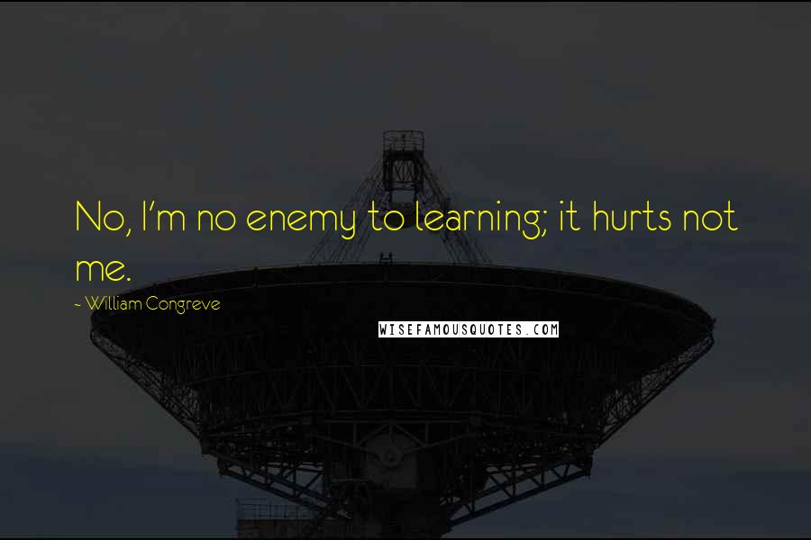 William Congreve quotes: No, I'm no enemy to learning; it hurts not me.