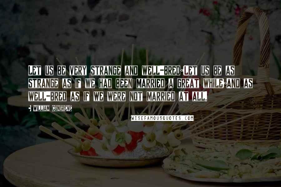 William Congreve quotes: Let us be very strange and well-bred:Let us be as strange as if we had been married a great while;And as well-bred as if we were not married at all.