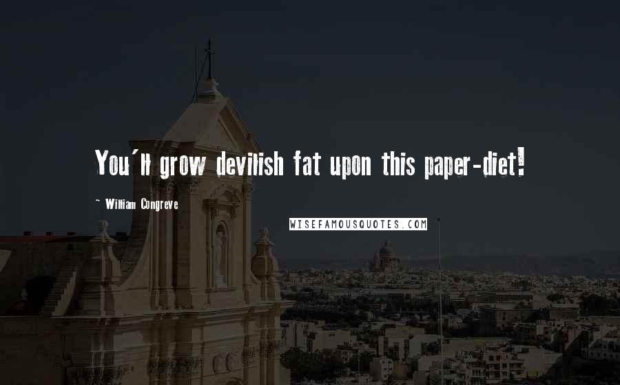 William Congreve quotes: You'll grow devilish fat upon this paper-diet! William Congreve quotes: You'll grow devilish fat upon this paper-diet!
