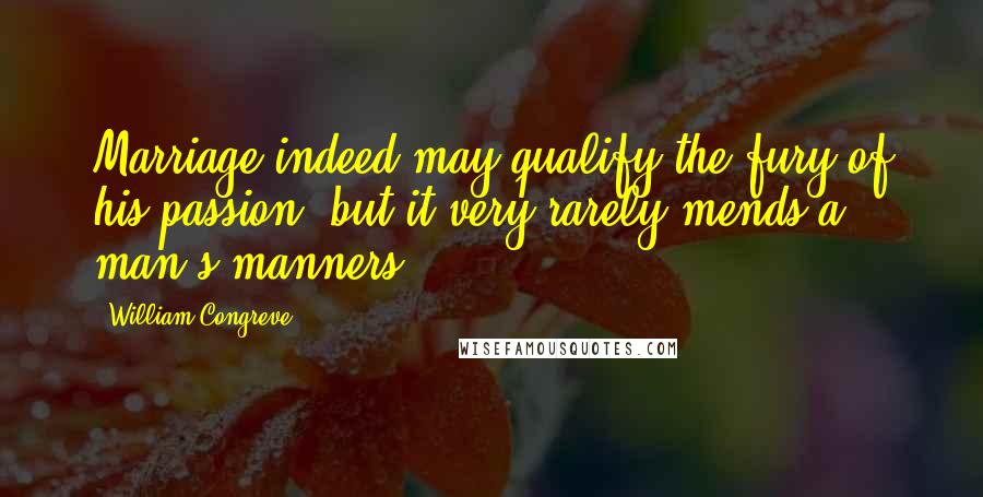 William Congreve quotes: Marriage indeed may qualify the fury of his passion, but it very rarely mends a man's manners. William Congreve quotes: Marriage indeed may qualify the fury of his passion, but it very rarely mends a man's manners.