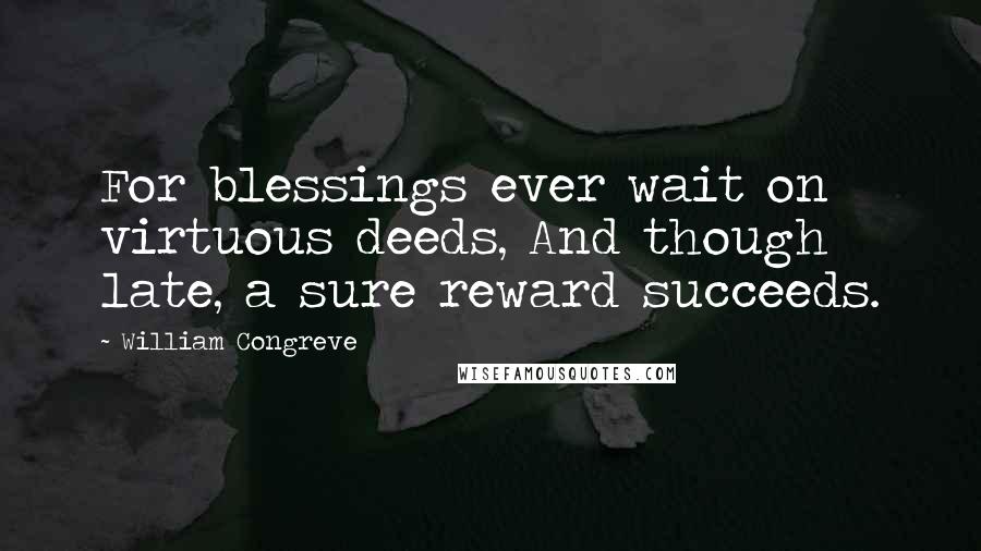 William Congreve quotes: For blessings ever wait on virtuous deeds, And though late, a sure reward succeeds.