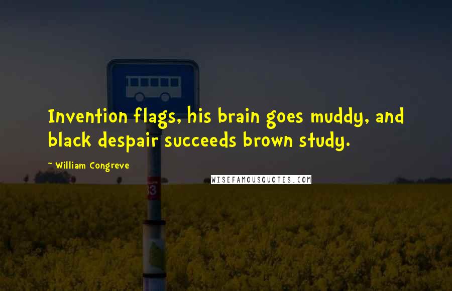 William Congreve quotes: Invention flags, his brain goes muddy, and black despair succeeds brown study.