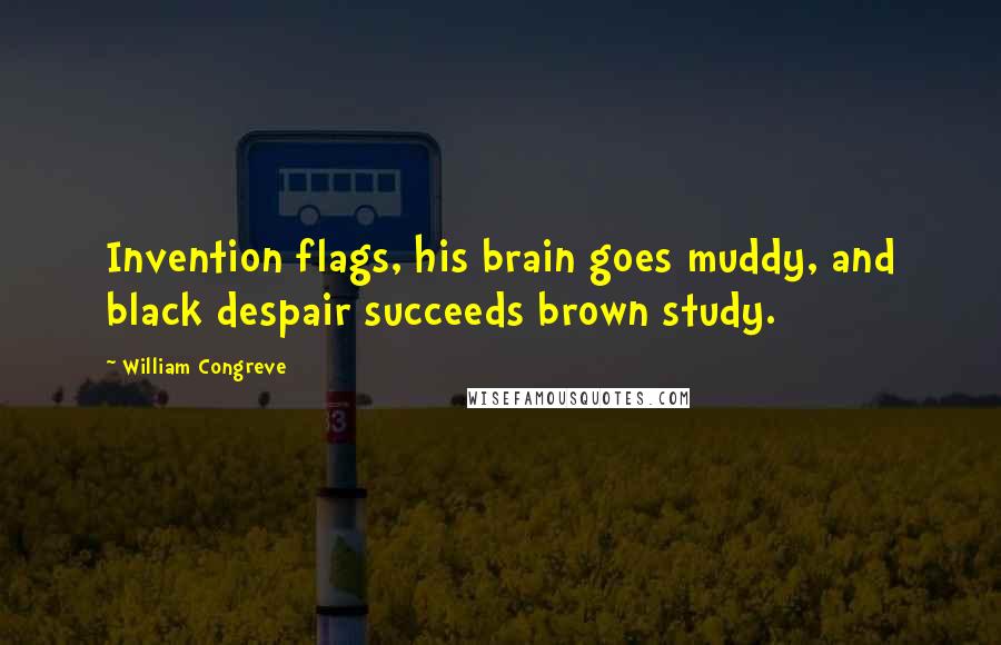 William Congreve quotes: Invention flags, his brain goes muddy, and black despair succeeds brown study. William Congreve quotes: Invention flags, his brain goes muddy, and black despair succeeds brown study.