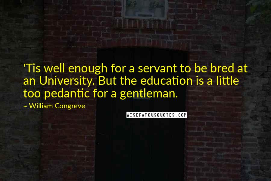 William Congreve quotes: 'Tis well enough for a servant to be bred at an University. But the education is a little too pedantic for a gentleman. William Congreve quotes: 'Tis well enough for a servant to be bred at an University. But the education is a little too pedantic for a gentleman.