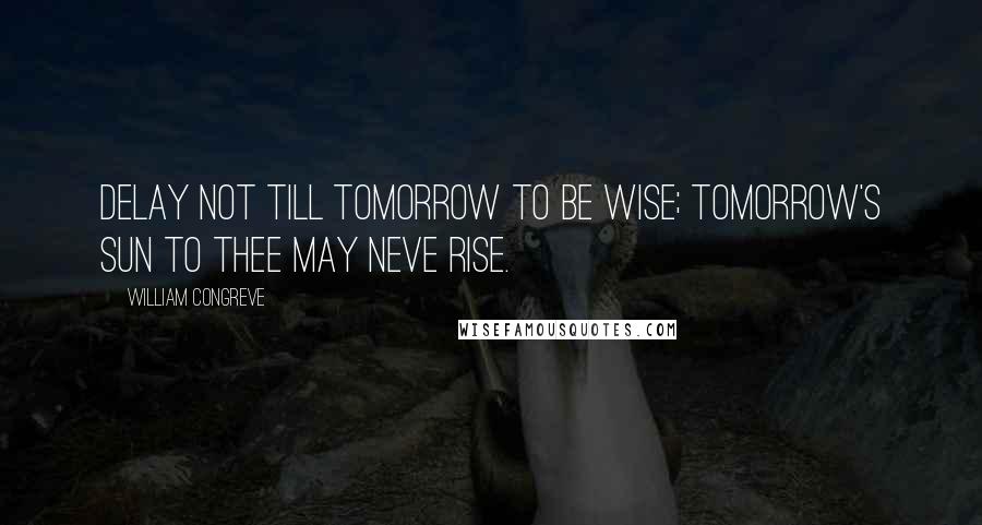 William Congreve quotes: Delay not till tomorrow to be wise; tomorrow's sun to thee may neve rise. William Congreve quotes: Delay not till tomorrow to be wise; tomorrow's sun to thee may neve rise.